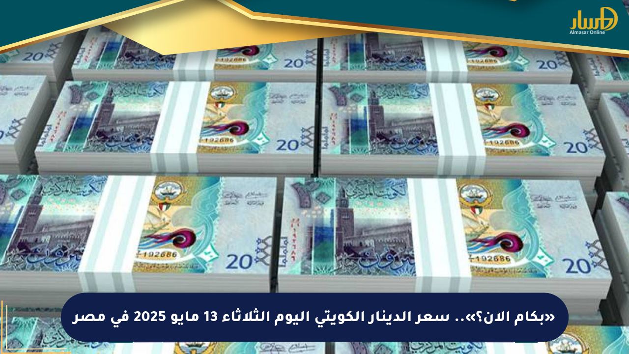«بكام الآن؟».. سعر الدينار الكويتي اليوم الثلاثاء 13 مايو 2025 في مصر
